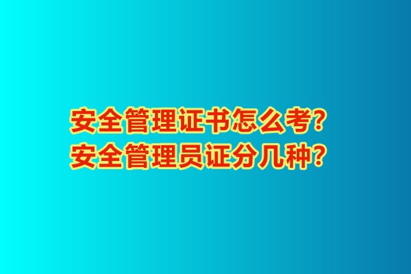 安全管理證書怎么考？安全管理員證分幾種？